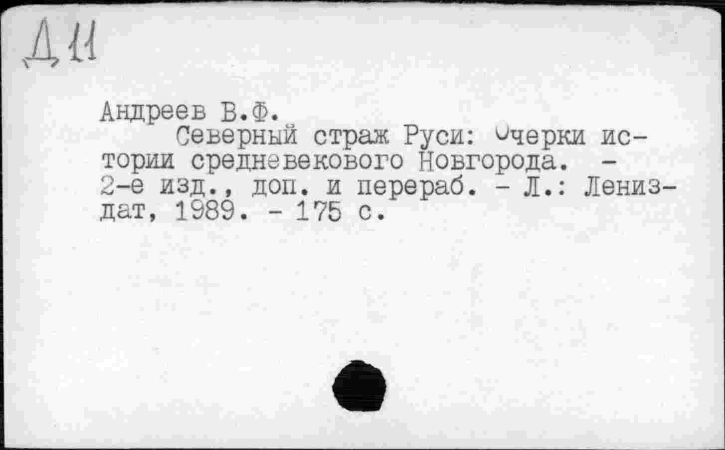 ﻿л«
Андреев В.Ф.
Северный страж Руси: Очерки истории средневекового Новгорода. -2-е изд., доп. и перераб. - Л.: Лениз-дат, 1989. - 175 с.